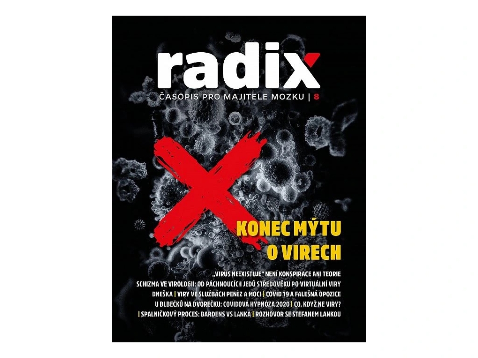 Časopis Radix 8: Konec mýtu o virechPo čtyřech letech od největšího medicínského podvodu v dějinách lidstva zvaného „COVID-19“ by se mohlo zdát, že otázka „virů“ a „pandemií“ byla již definitivně uspokojivě vyřešena. Omyl. Ačkoli tzv. „anticovidový“ odpor všech barev a odstínů odvedl v akutní fázi tehdejšího sanitárního teroru v zásadě záslužnou práci a zabránil (prozatím) nejhoršímu, zdaleka není vyhráno. Pandemické hry se mohou kdykoli vrátit. I když třeba v jiné inscenaci, s jinými herci, jinými kulisami a nosným příběhem.