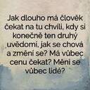 Jak dlouho má člověk čekat na tu chvíli , kdy si konečně ten druhý uvědomí , jak se chová a změní se ?  Má vůbec cenu čekat ? Mění se vůbec lidé ?  Když Člověk chce tak si změní ale i i uvědomí si !!! Ale pokud nechce tak si nezmění ani si neuvědomí !!! P